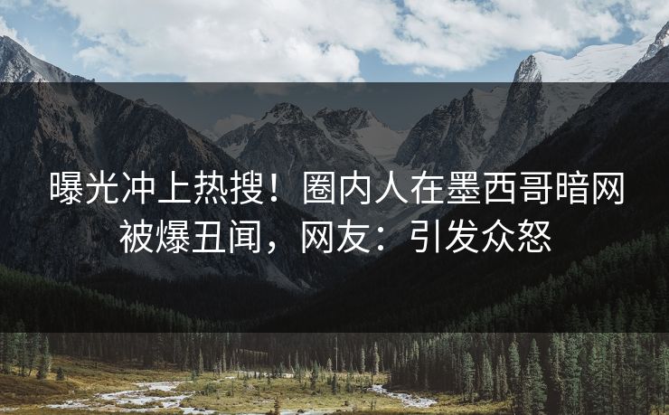 曝光冲上热搜！圈内人在墨西哥暗网被爆丑闻，网友：引发众怒