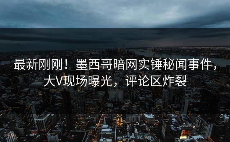 最新刚刚！墨西哥暗网实锤秘闻事件，大V现场曝光，评论区炸裂
