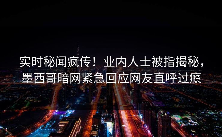 实时秘闻疯传！业内人士被指揭秘，墨西哥暗网紧急回应网友直呼过瘾