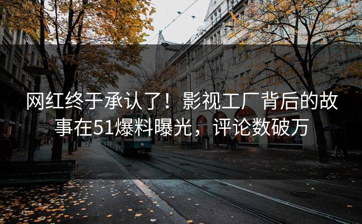 网红终于承认了！影视工厂背后的故事在51爆料曝光，评论数破万