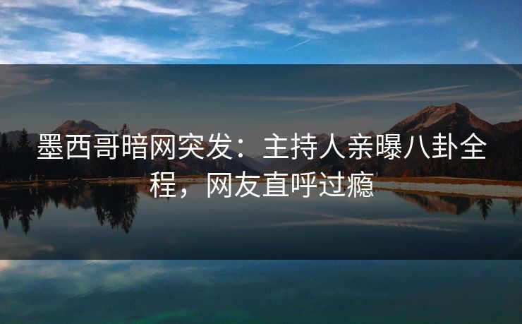 墨西哥暗网突发：主持人亲曝八卦全程，网友直呼过瘾