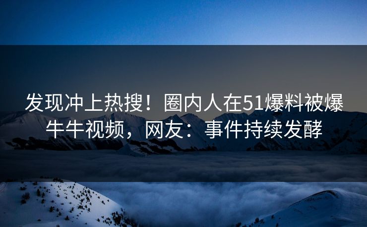 发现冲上热搜！圈内人在51爆料被爆牛牛视频，网友：事件持续发酵