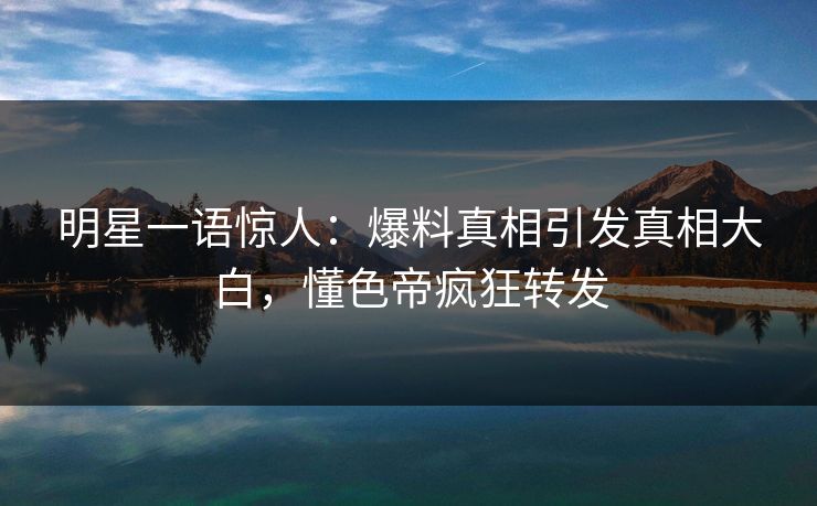 明星一语惊人：爆料真相引发真相大白，懂色帝疯狂转发