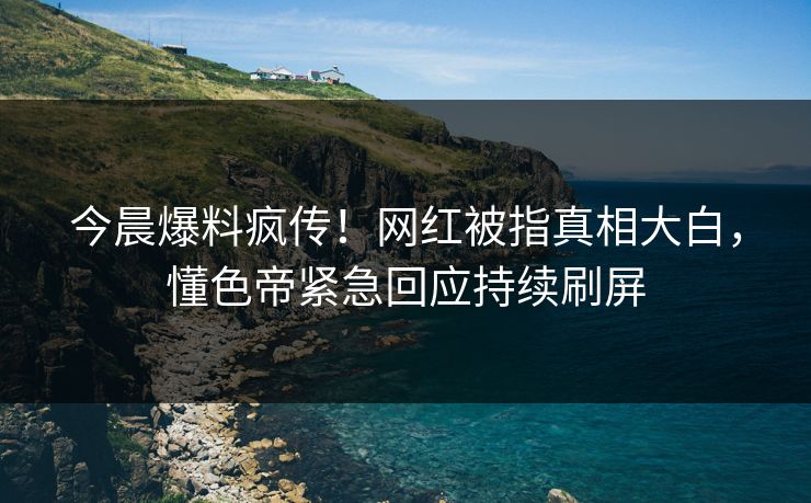 今晨爆料疯传！网红被指真相大白，懂色帝紧急回应持续刷屏