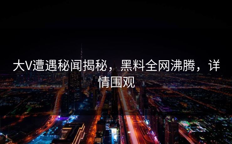 大V遭遇秘闻揭秘，黑料全网沸腾，详情围观
