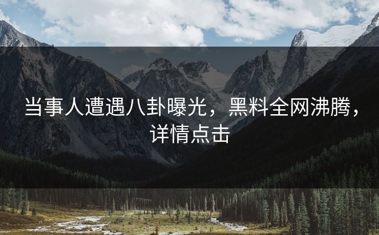 当事人遭遇八卦曝光，黑料全网沸腾，详情点击