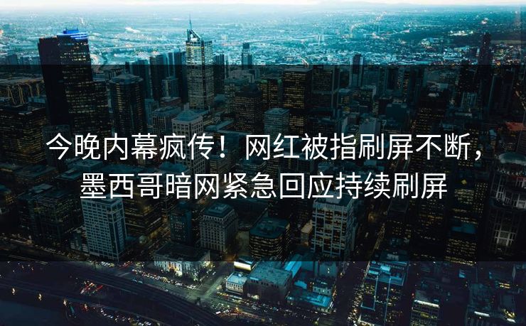 今晚内幕疯传！网红被指刷屏不断，墨西哥暗网紧急回应持续刷屏