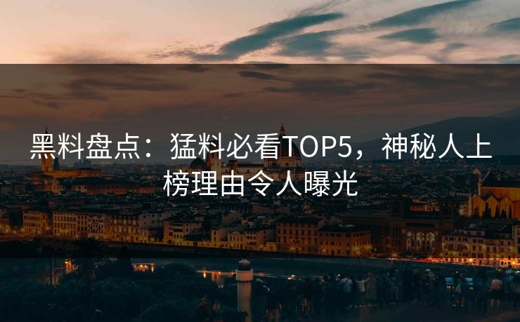 黑料盘点：猛料必看TOP5，神秘人上榜理由令人曝光
