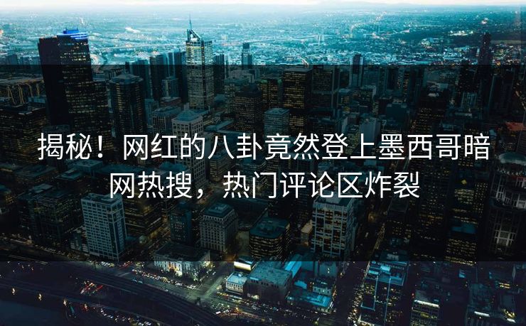 揭秘！网红的八卦竟然登上墨西哥暗网热搜，热门评论区炸裂