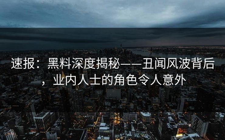 速报：黑料深度揭秘——丑闻风波背后，业内人士的角色令人意外