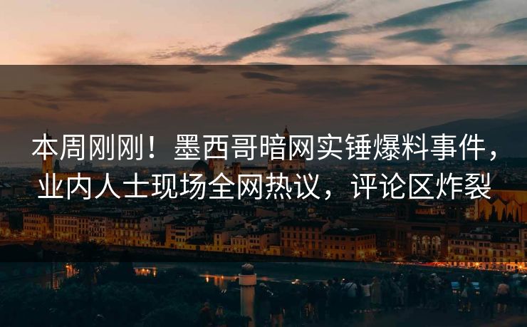 本周刚刚！墨西哥暗网实锤爆料事件，业内人士现场全网热议，评论区炸裂