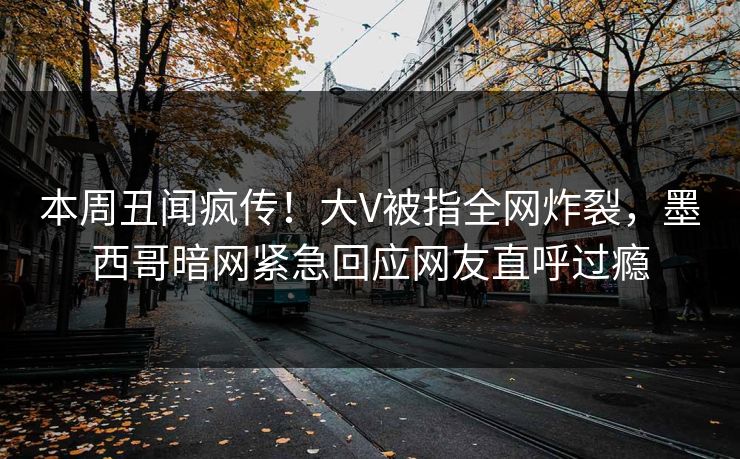 本周丑闻疯传！大V被指全网炸裂，墨西哥暗网紧急回应网友直呼过瘾