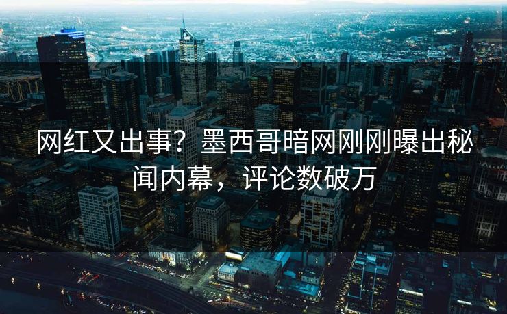网红又出事？墨西哥暗网刚刚曝出秘闻内幕，评论数破万