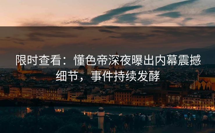 限时查看：懂色帝深夜曝出内幕震撼细节，事件持续发酵