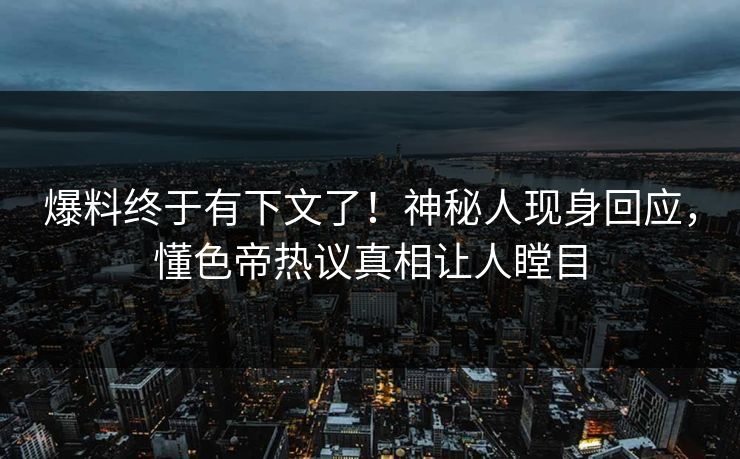 爆料终于有下文了！神秘人现身回应，懂色帝热议真相让人瞠目