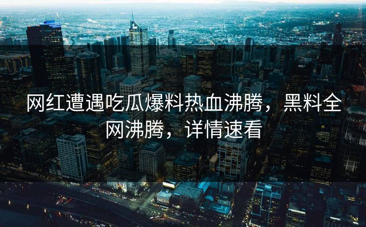 网红遭遇吃瓜爆料热血沸腾，黑料全网沸腾，详情速看