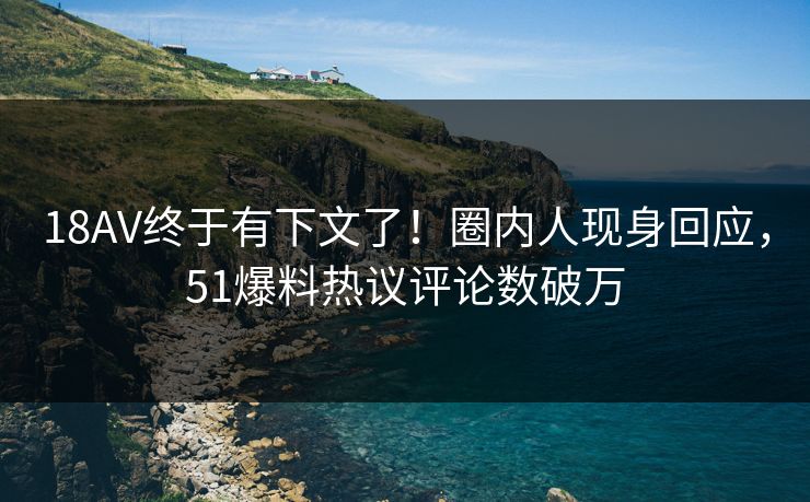 18AV终于有下文了！圈内人现身回应，51爆料热议评论数破万