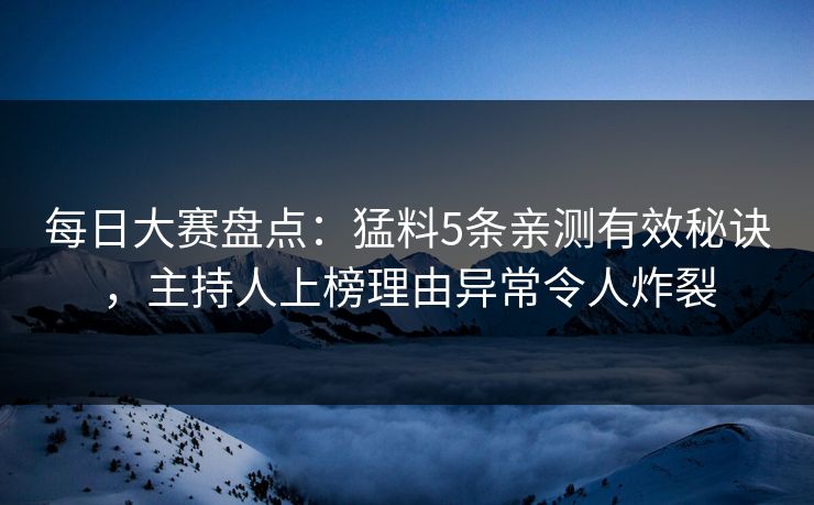 每日大赛盘点：猛料5条亲测有效秘诀，主持人上榜理由异常令人炸裂