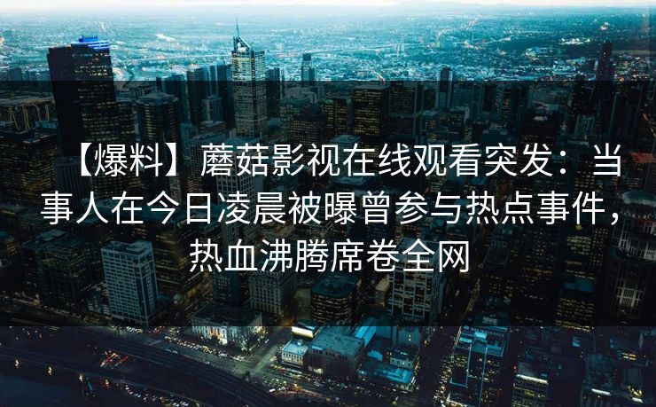 【爆料】蘑菇影视在线观看突发：当事人在今日凌晨被曝曾参与热点事件，热血沸腾席卷全网