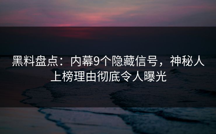 黑料盘点：内幕9个隐藏信号，神秘人上榜理由彻底令人曝光