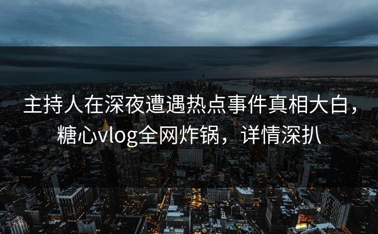 主持人在深夜遭遇热点事件真相大白,糖心vlog全网炸锅,详情深扒 主持人在深夜遭遇热点事件真相大白,糖心vlog全网炸锅,详情深扒