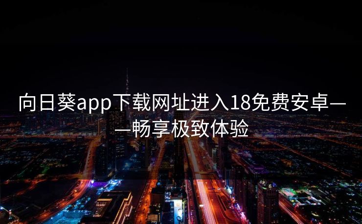 向日葵app下载网址进入18免费安卓——畅享极致体验 向日葵app下载网址进入18免费安卓——畅享极致体验