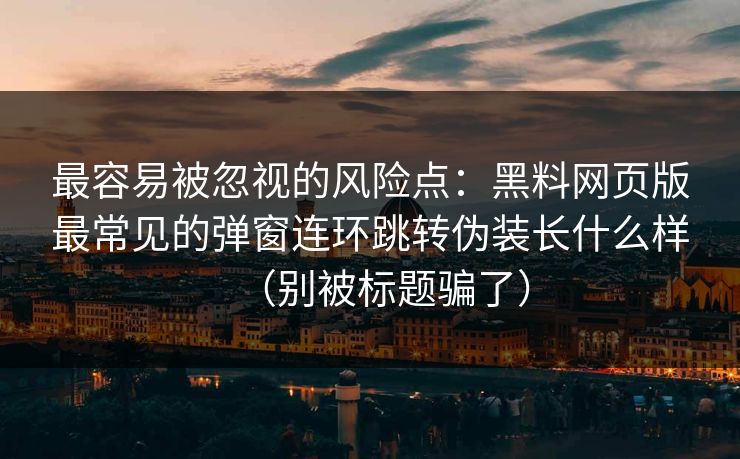 最容易被忽视的风险点:黑料网页版最常见的弹窗连环跳转伪装长什么样(别被标题骗了) 最容易被忽视的风险点:黑料网页版最常见的弹窗连环跳转伪装长什么样(别被标题骗了)