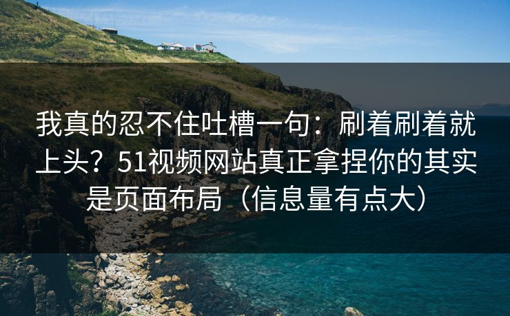 我真的忍不住吐槽一句:刷着刷着就上头?51视频网站真正拿捏你的其实是页面布局(信息量有点大) 我真的忍不住吐槽一句:刷着刷着就上头?51视频网站真正拿捏你的其实是页面布局(信息量有点大)