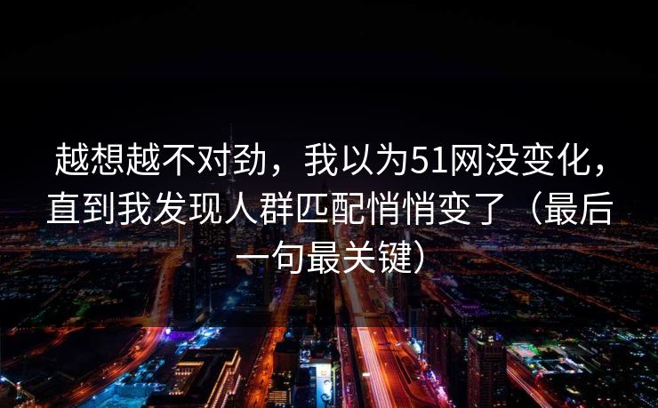 越想越不对劲，我以为51网没变化，直到我发现人群匹配悄悄变了（最后一句最关键）