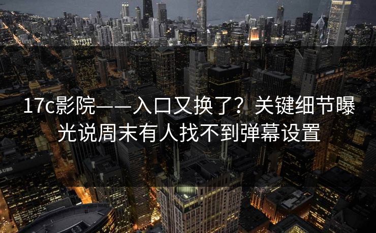 17c影院——入口又换了？关键细节曝光说周末有人找不到弹幕设置