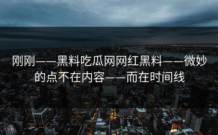 刚刚——黑料吃瓜网网红黑料——微妙的点不在内容——而在时间线