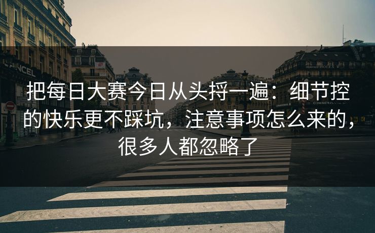 把每日大赛今日从头捋一遍：细节控的快乐更不踩坑，注意事项怎么来的，很多人都忽略了