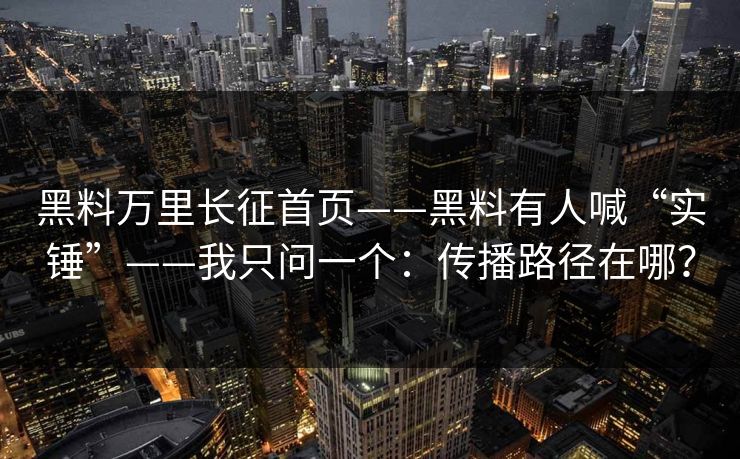 黑料万里长征首页——黑料有人喊“实锤”——我只问一个：传播路径在哪？