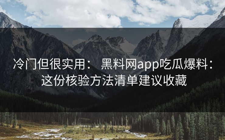 冷门但很实用： 黑料网app吃瓜爆料： 这份核验方法清单建议收藏