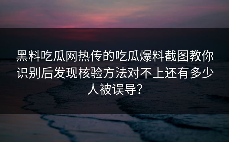 黑料吃瓜网热传的吃瓜爆料截图教你识别后发现核验方法对不上还有多少人被误导？