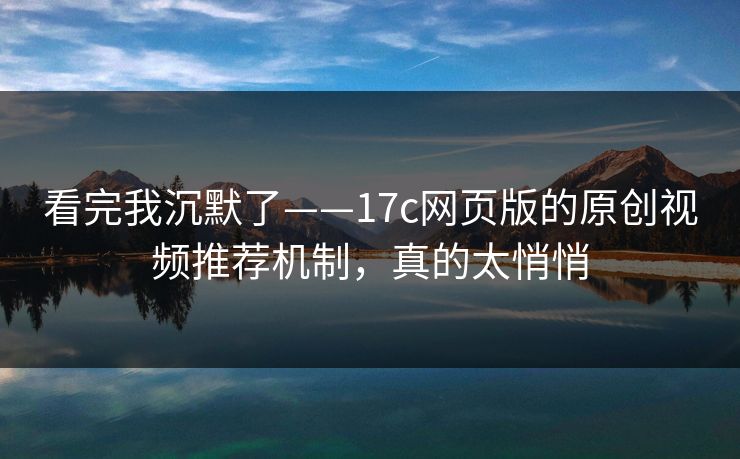 看完我沉默了——17c网页版的原创视频推荐机制，真的太悄悄