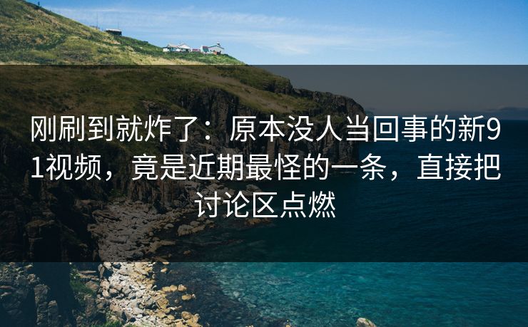 刚刷到就炸了：原本没人当回事的新91视频，竟是近期最怪的一条，直接把讨论区点燃