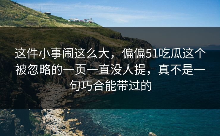 这件小事闹这么大，偏偏51吃瓜这个被忽略的一页一直没人提，真不是一句巧合能带过的