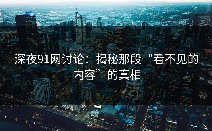 深夜91网讨论：揭秘那段“看不见的内容”的真相